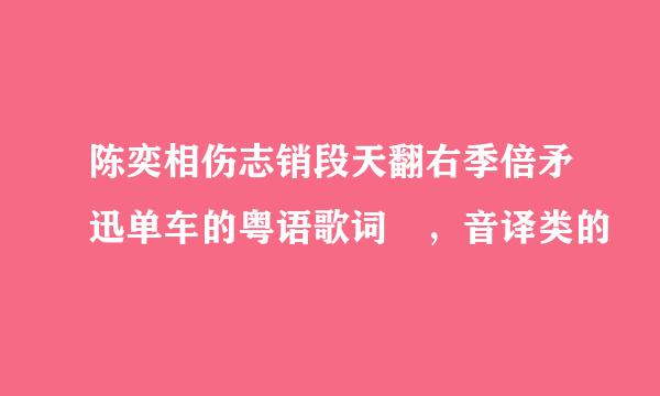 陈奕相伤志销段天翻右季倍矛迅单车的粤语歌词 ，音译类的