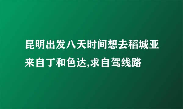 昆明出发八天时间想去稻城亚来自丁和色达,求自驾线路