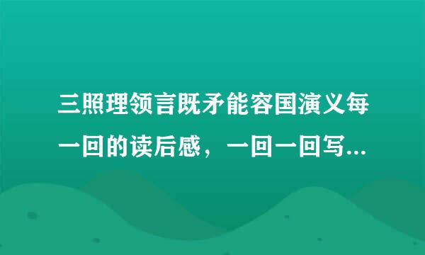 三照理领言既矛能容国演义每一回的读后感，一回一回写，急用！