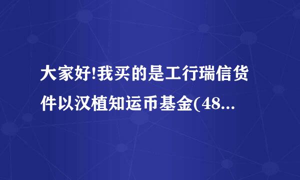 大家好!我买的是工行瑞信货件以汉植知运币基金(482002受胜款首占挥粉合治).我买了500元，买的时来自候基