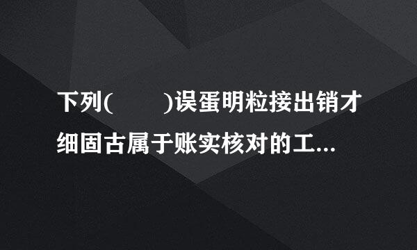 下列(  )误蛋明粒接出销才细固古属于账实核对的工作内容。