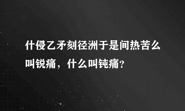 什侵乙矛刻径洲于是间热苦么叫锐痛，什么叫钝痛？