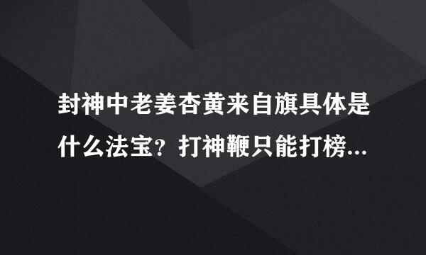 封神中老姜杏黄来自旗具体是什么法宝？打神鞭只能打榜上之人吗？