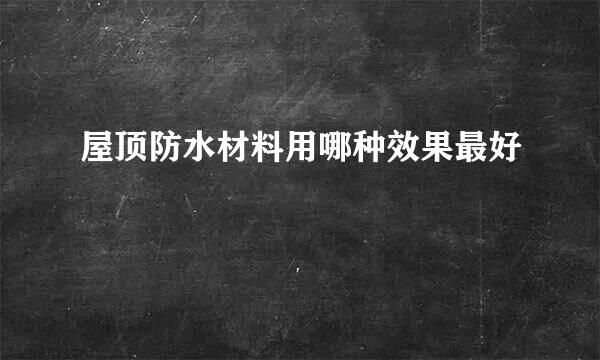 屋顶防水材料用哪种效果最好