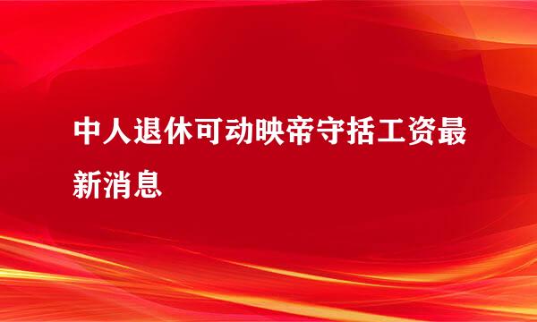 中人退休可动映帝守括工资最新消息