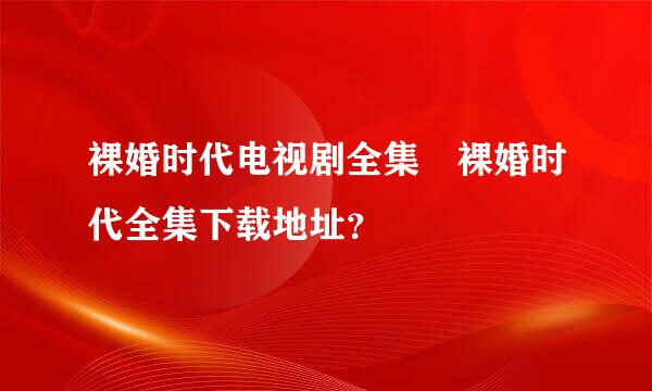 裸婚时代电视剧全集 裸婚时代全集下载地址？