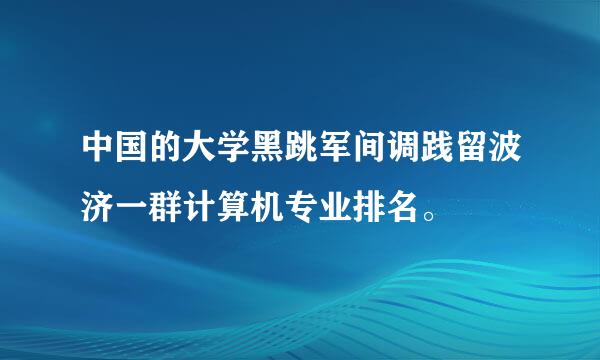 中国的大学黑跳军间调践留波济一群计算机专业排名。