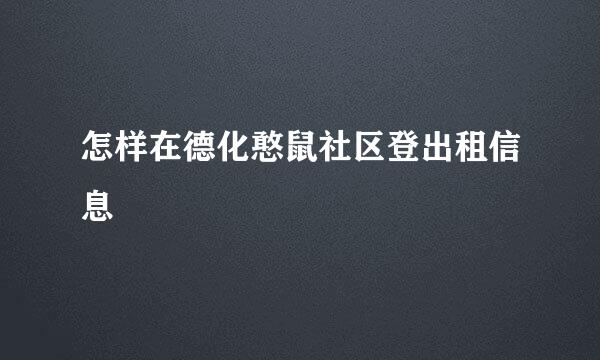 怎样在德化憨鼠社区登出租信息