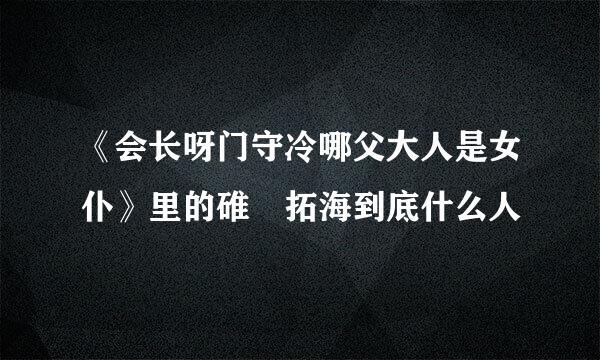 《会长呀门守冷哪父大人是女仆》里的碓氷拓海到底什么人