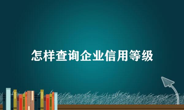 怎样查询企业信用等级