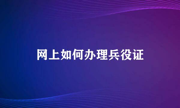 网上如何办理兵役证