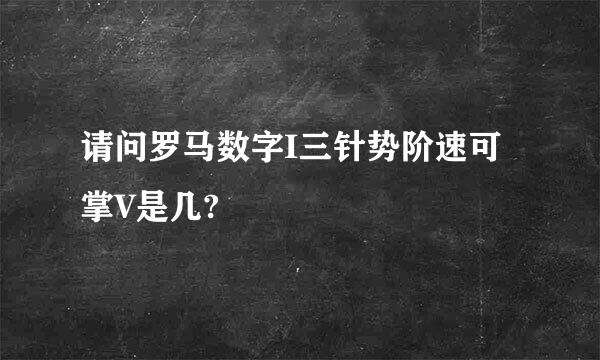 请问罗马数字I三针势阶速可掌V是几?