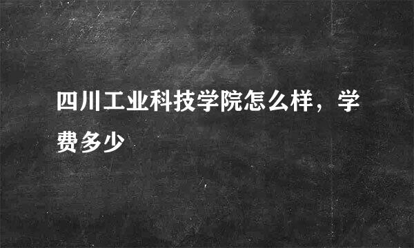 四川工业科技学院怎么样，学费多少