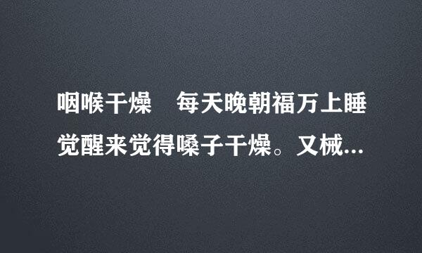 咽喉干燥 每天晚朝福万上睡觉醒来觉得嗓子干燥。又械请问是什么原因?