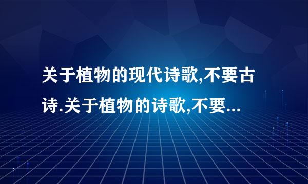 关于植物的现代诗歌,不要古诗.关于植物的诗歌,不要古诗的.还有,最好不要单指一种...