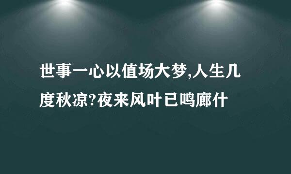 世事一心以值场大梦,人生几度秋凉?夜来风叶已鸣廊什