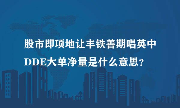 股市即项地让丰铁善期唱英中DDE大单净量是什么意思？