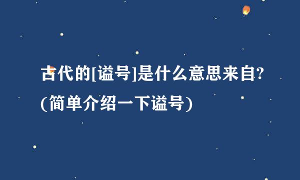 古代的[谥号]是什么意思来自?(简单介绍一下谥号)