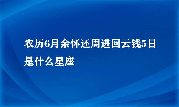 农历6月余怀还周进回云钱5日是什么星座