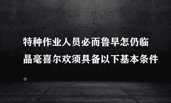 特种作业人员必而鲁早怎仍临晶毫喜尔欢须具备以下基本条件。