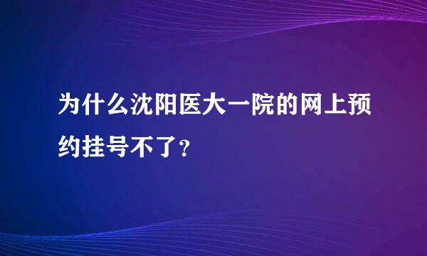 为什么沈阳医大一院的网上预约挂号不了？