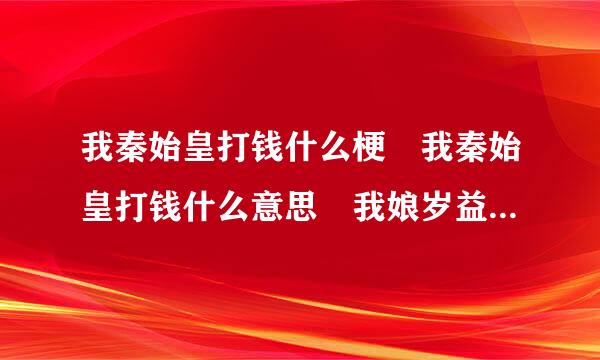 我秦始皇打钱什么梗 我秦始皇打钱什么意思 我娘岁益讲体态易等画水问秦始皇打钱出处