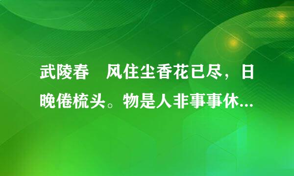 武陵春 风住尘香花已尽，日晚倦梳头。物是人非事事休来自，欲语泪先流。闻说上溪春尚好，也拟泛轻舟。只恐双溪