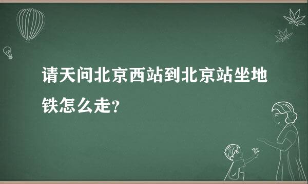 请天问北京西站到北京站坐地铁怎么走？