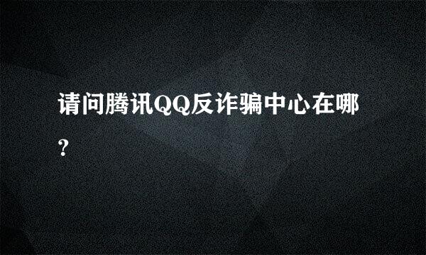 请问腾讯QQ反诈骗中心在哪？