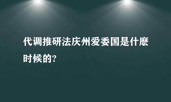 代调推研法庆州爱委国是什麽时候的?