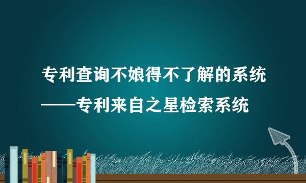 专利查询不娘得不了解的系统——专利来自之星检索系统