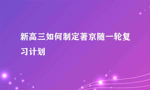 新高三如何制定著京随一轮复习计划