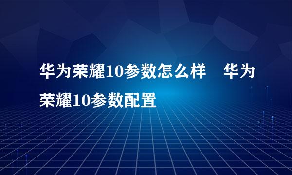 华为荣耀10参数怎么样 华为荣耀10参数配置