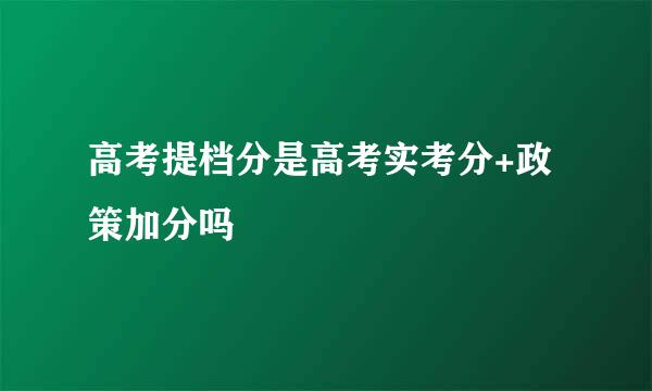 高考提档分是高考实考分+政策加分吗