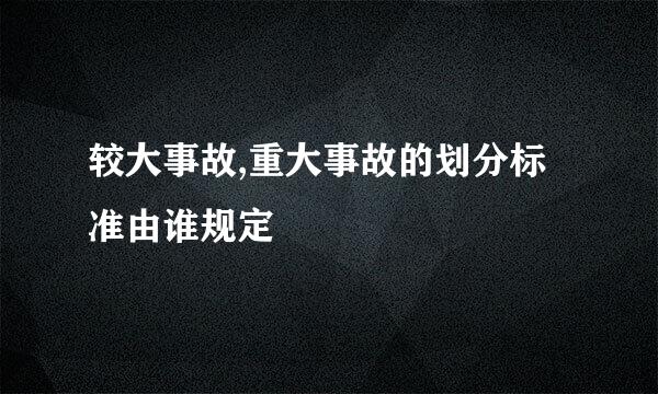 较大事故,重大事故的划分标准由谁规定