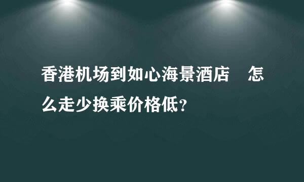 香港机场到如心海景酒店 怎么走少换乘价格低？