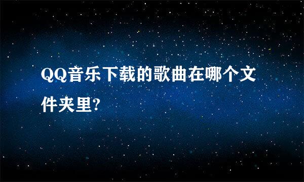 QQ音乐下载的歌曲在哪个文件夹里?