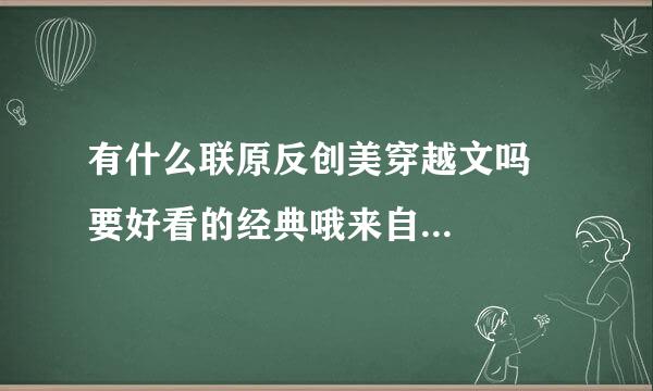 有什么联原反创美穿越文吗 要好看的经典哦来自...