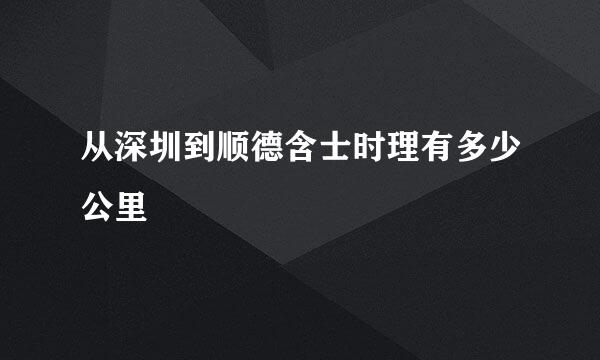 从深圳到顺德含士时理有多少公里