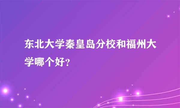 东北大学秦皇岛分校和福州大学哪个好？