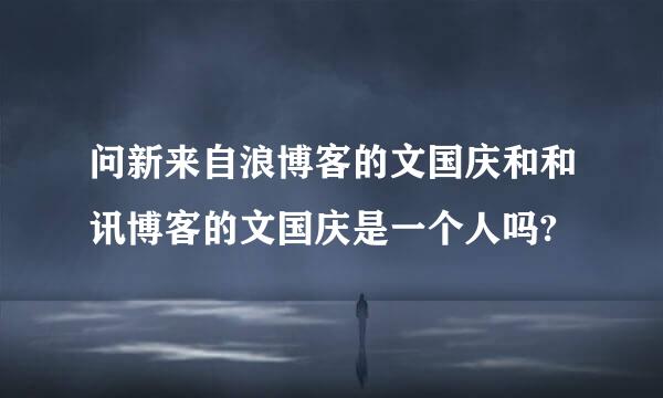 问新来自浪博客的文国庆和和讯博客的文国庆是一个人吗?