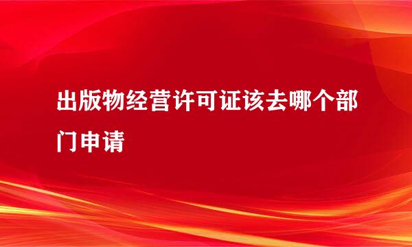 出版物经营许可证该去哪个部门申请