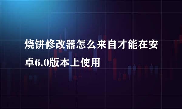 烧饼修改器怎么来自才能在安卓6.0版本上使用