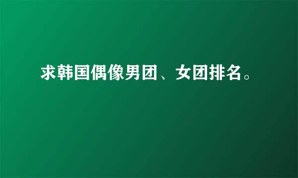 求韩国偶像男团、女团排名。