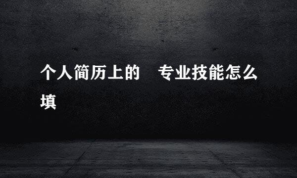 个人简历上的 专业技能怎么填