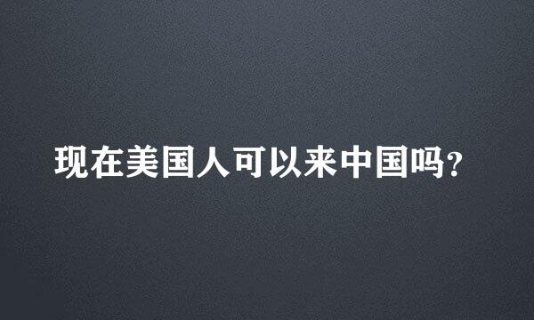 现在美国人可以来中国吗？