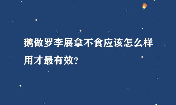 鹅做罗李展拿不食应该怎么样用才最有效？