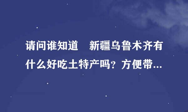 请问谁知道 新疆乌鲁木齐有什么好吃土特产吗？方便带回老家的