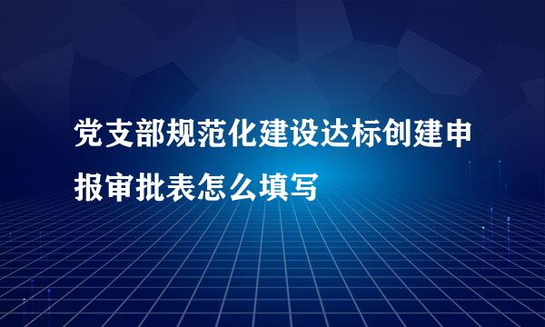 党支部规范化建设达标创建申报审批表怎么填写