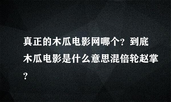 真正的木瓜电影网哪个？到底木瓜电影是什么意思混倍轮赵掌？